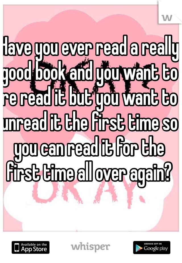 Have you ever read a really good book and you want to re read it but you want to unread it the first time so you can read it for the first time all over again? 