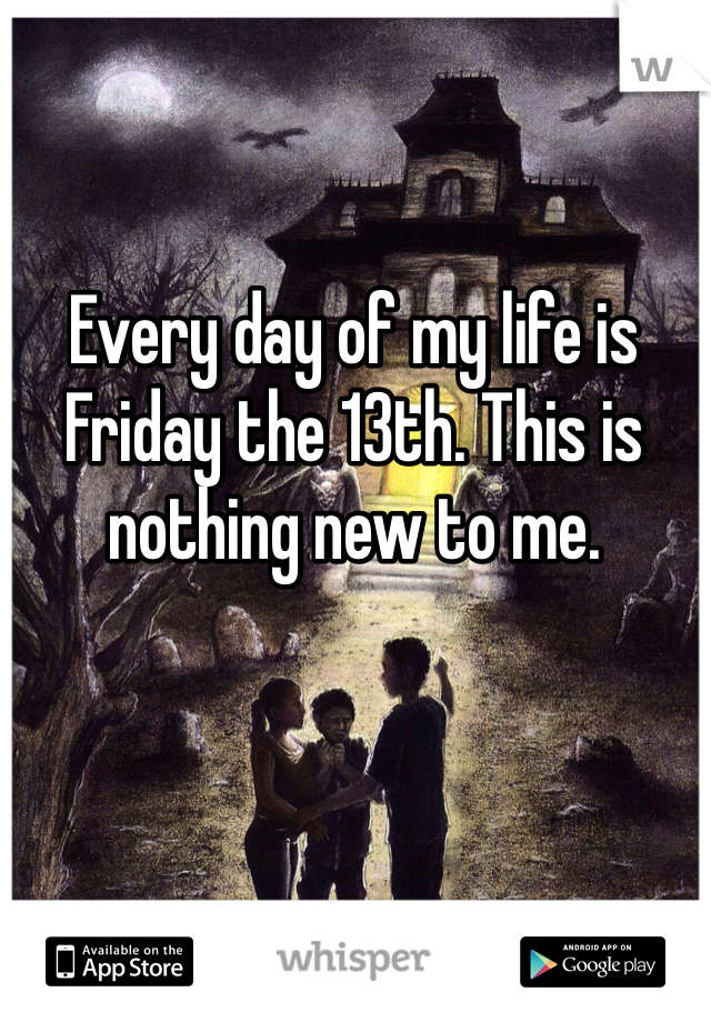Every day of my life is Friday the 13th. This is nothing new to me. 