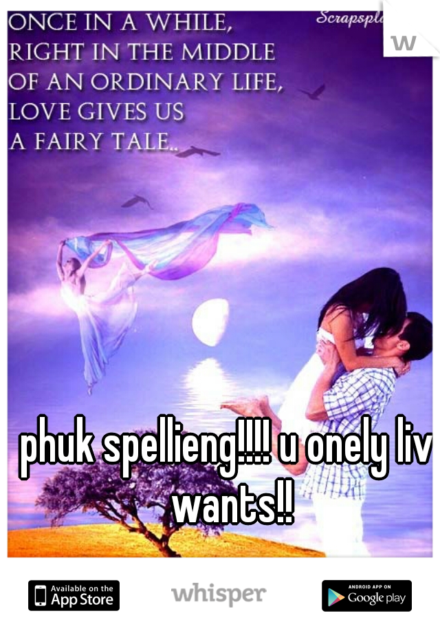 phuk spellieng!!!! u onely liv wants!!