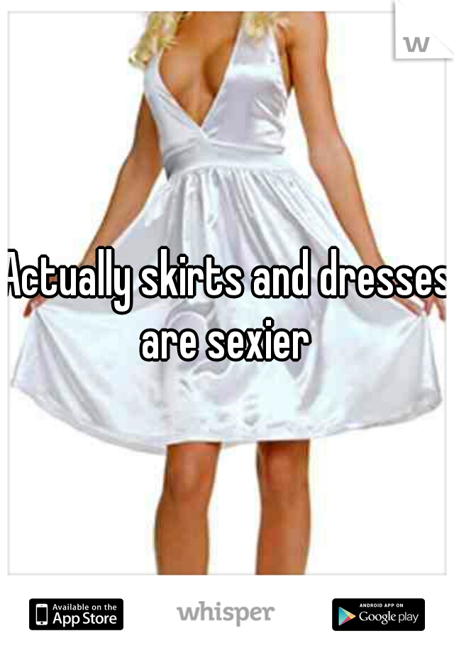 Actually skirts and dresses are sexier 