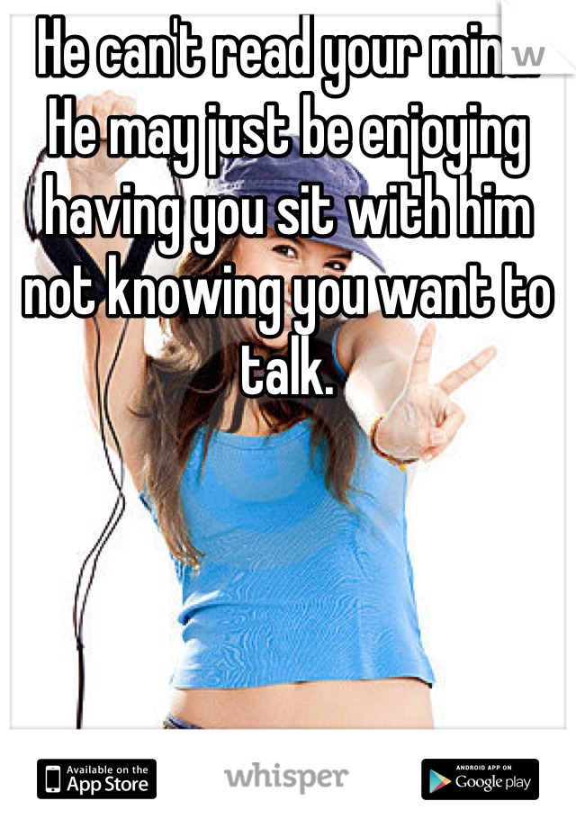 He can't read your mind.  He may just be enjoying having you sit with him not knowing you want to talk.