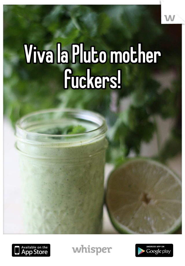 Viva la Pluto mother fuckers!