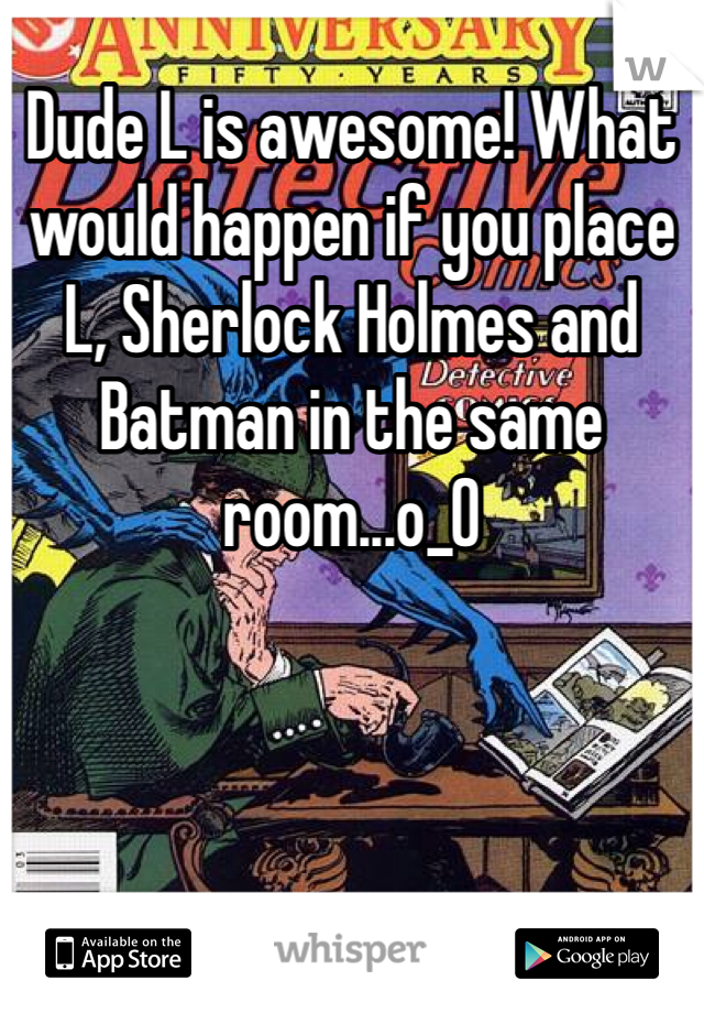 Dude L is awesome! What would happen if you place L, Sherlock Holmes and Batman in the same room...o_0