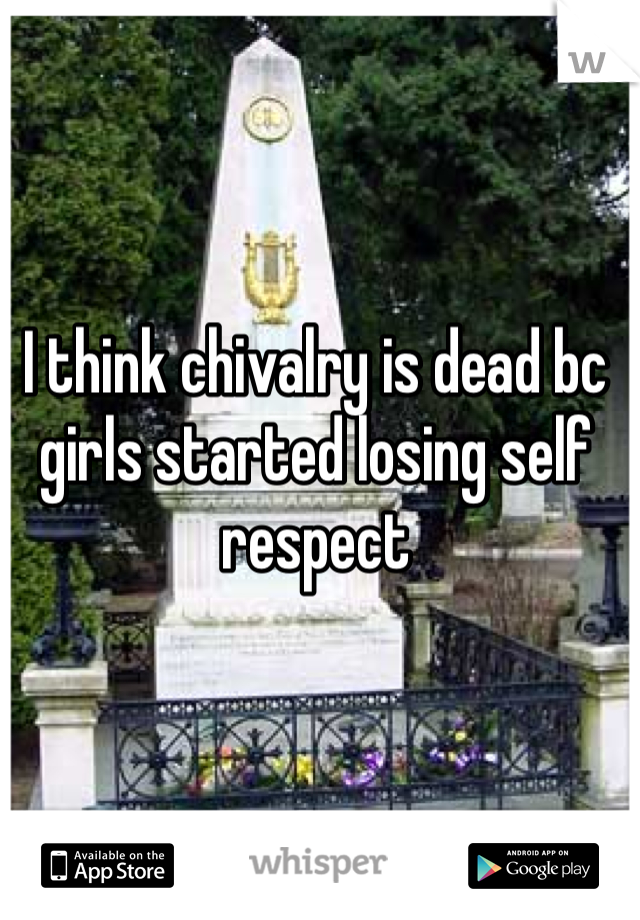 I think chivalry is dead bc girls started losing self respect 