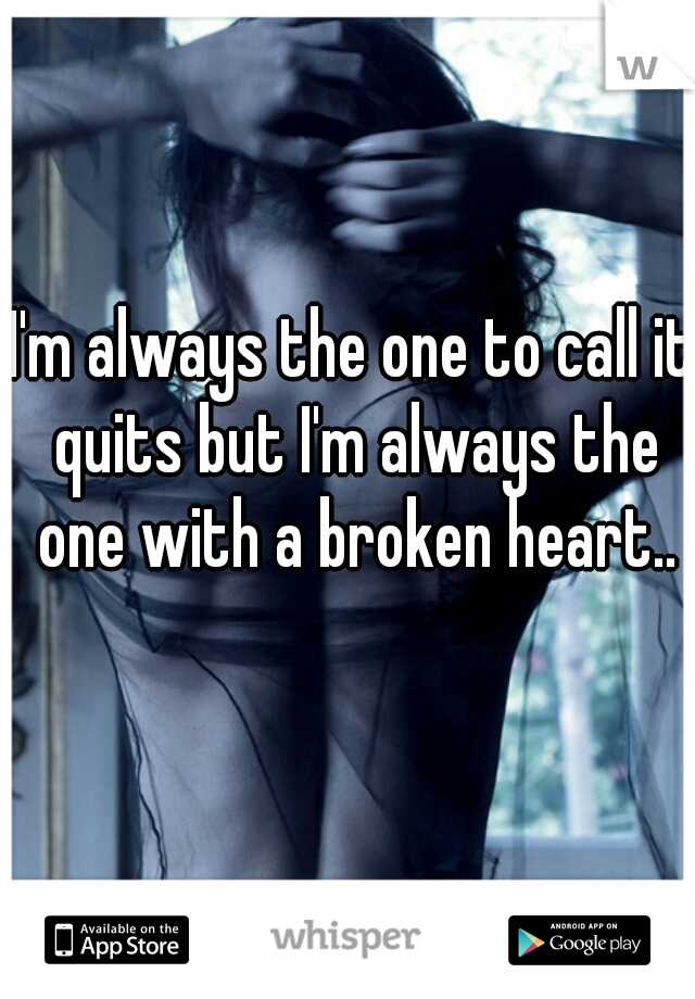 I'm always the one to call it quits but I'm always the one with a broken heart..