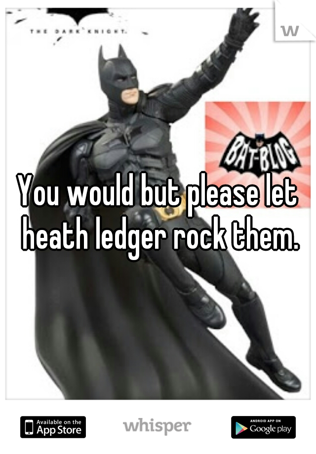 You would but please let heath ledger rock them.