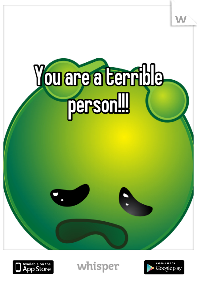 You are a terrible person!!!