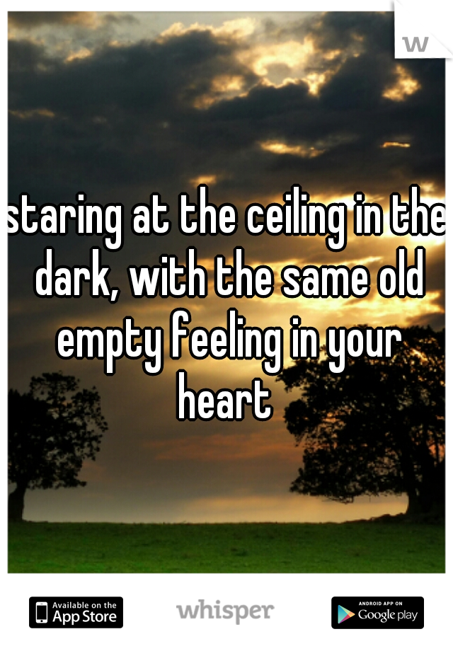 staring at the ceiling in the dark, with the same old empty feeling in your heart 