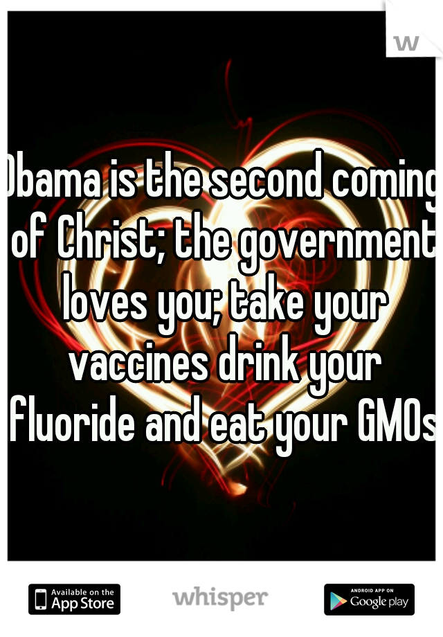 Obama is the second coming of Christ; the government loves you; take your vaccines drink your fluoride and eat your GMOs