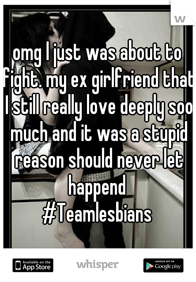 omg I just was about to fight. my ex girlfriend that I still really love deeply soo much and it was a stupid reason should never let happend 
#Teamlesbians