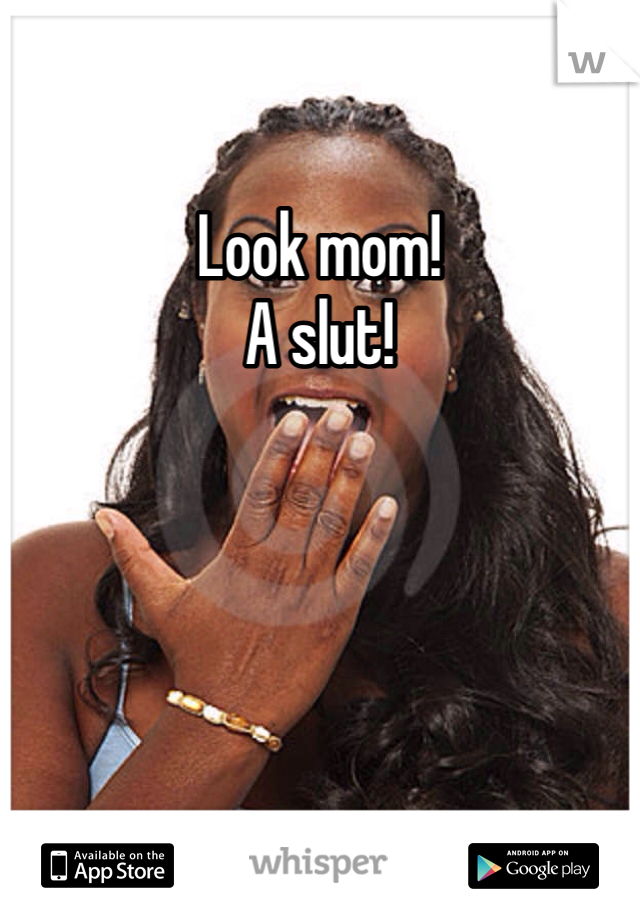 Look mom!
A slut!
