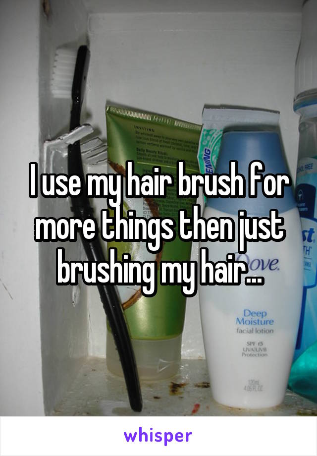 I use my hair brush for more things then just brushing my hair...