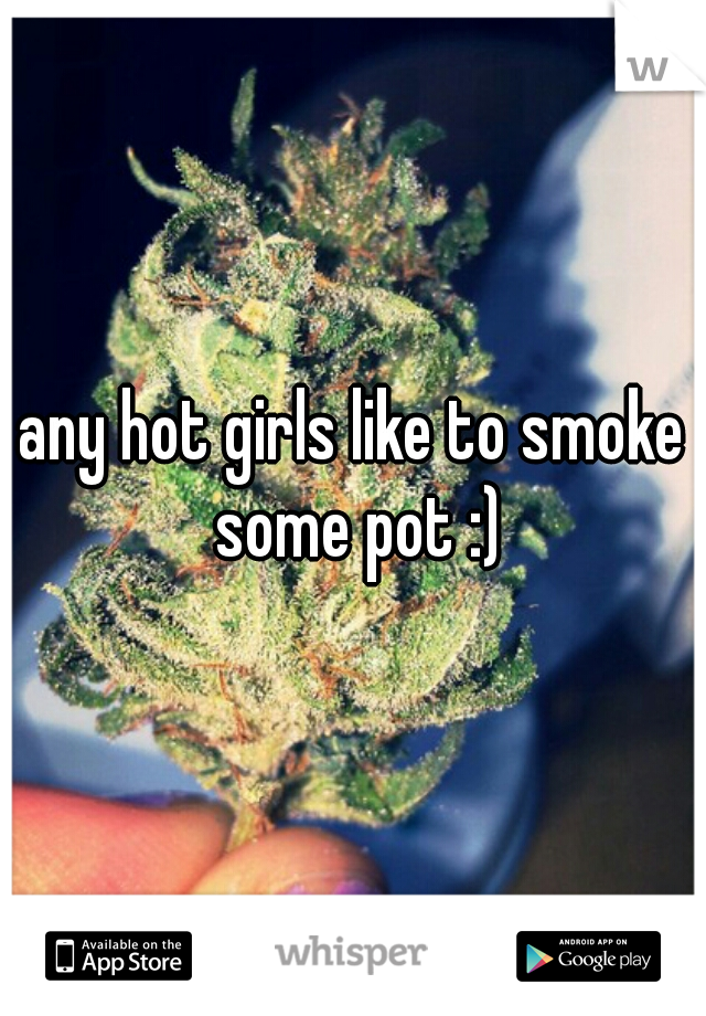 any hot girls like to smoke some pot :)