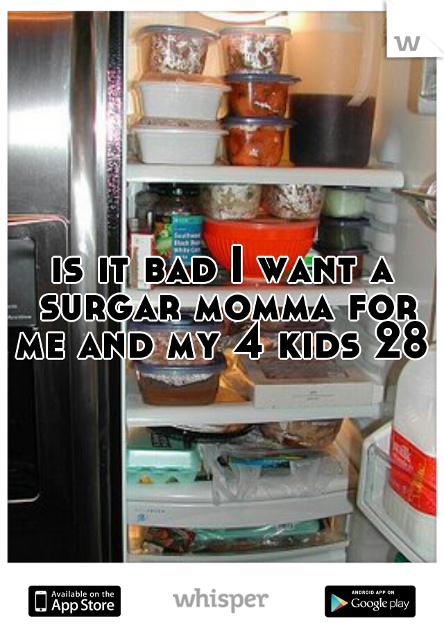 is it bad I want a surgar momma for me and my 4 kids 28 m