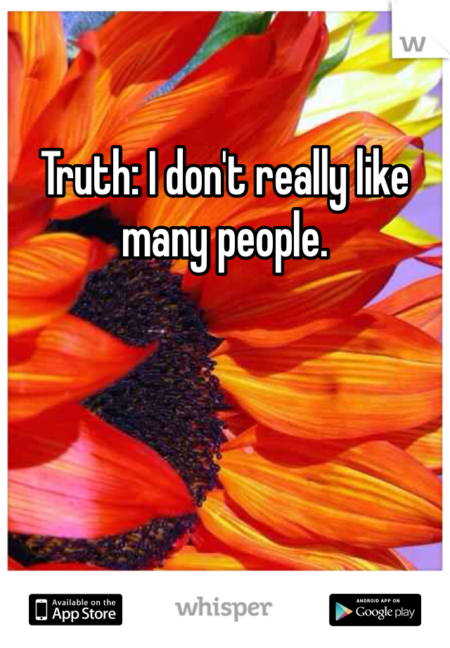 Truth: I don't really like many people. 
