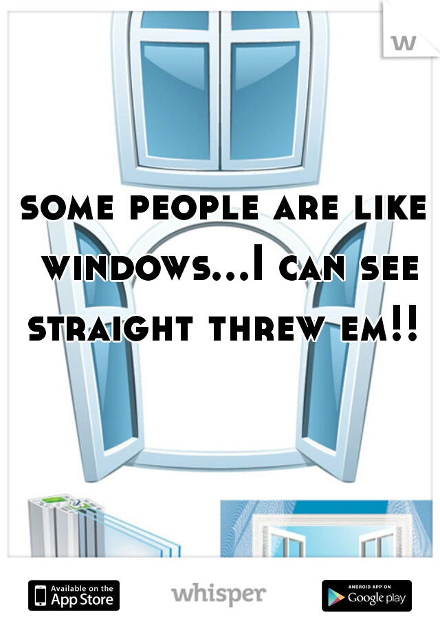 some people are like windows...I can see straight threw em!! 