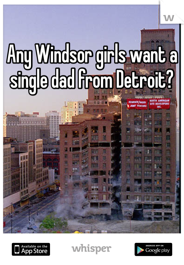 Any Windsor girls want a single dad from Detroit?