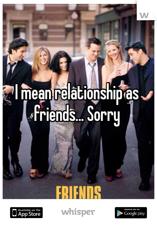 I mean relationship as friends... Sorry