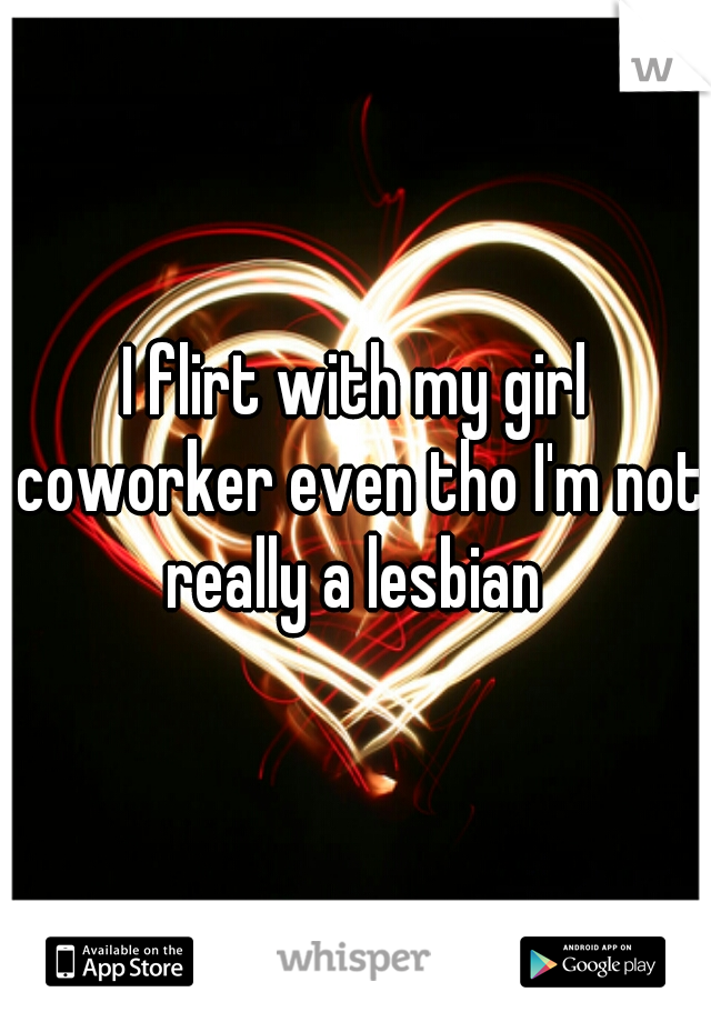 I flirt with my girl coworker even tho I'm not really a lesbian 