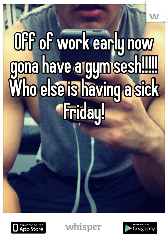 Off of work early now gona have a gym sesh!!!!! Who else is having a sick Friday!