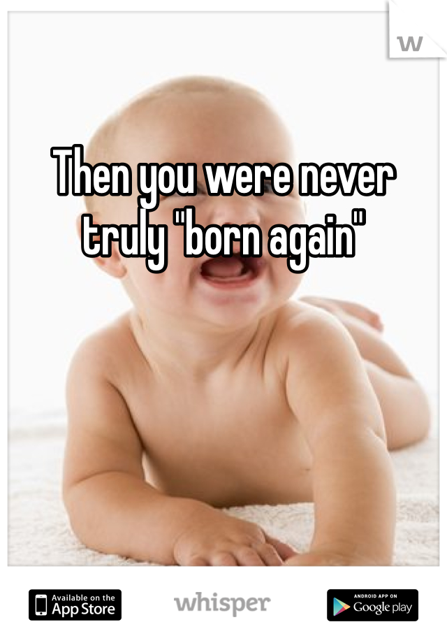 Then you were never truly "born again"