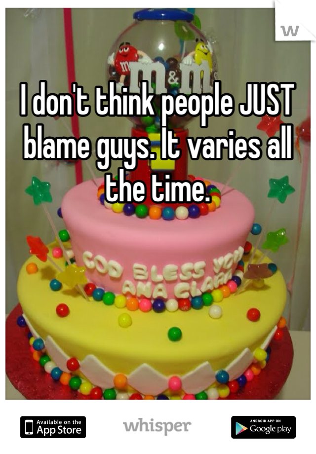 I don't think people JUST blame guys. It varies all the time.