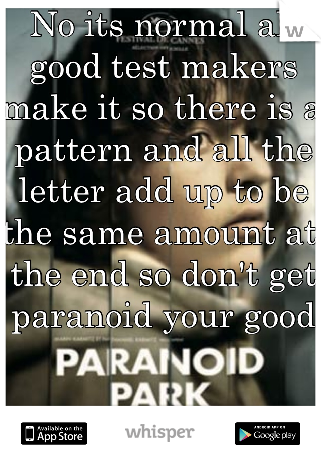 No its normal all good test makers make it so there is a pattern and all the letter add up to be the same amount at the end so don't get paranoid your good 