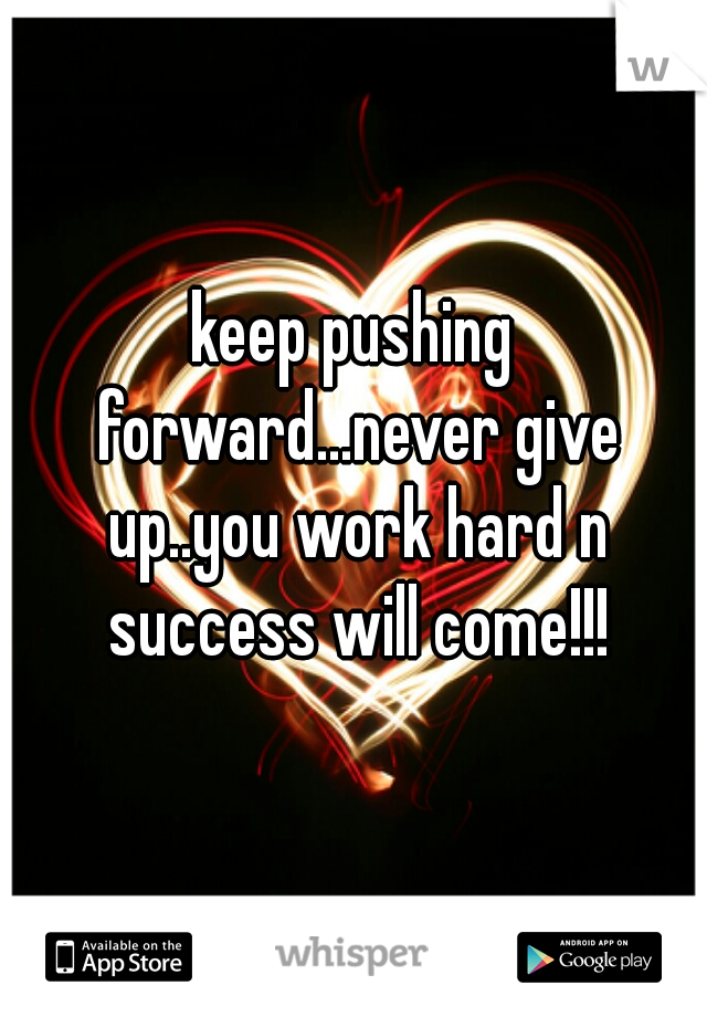 keep pushing forward...never give up..you work hard n success will come!!!