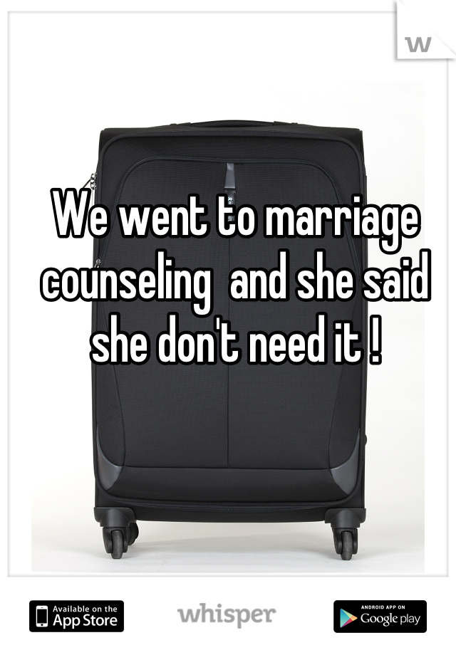 We went to marriage counseling  and she said she don't need it !