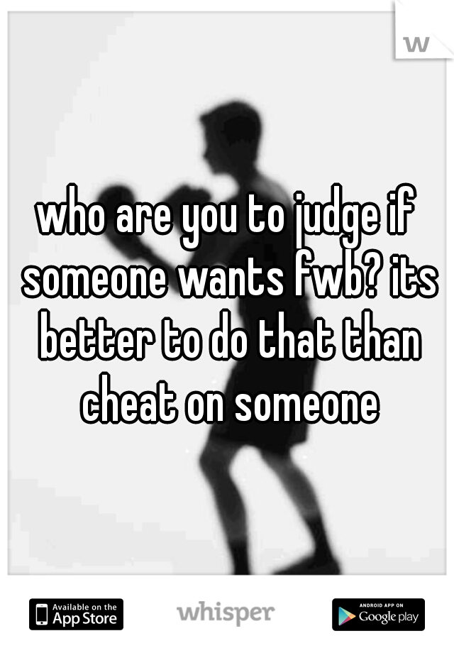 who are you to judge if someone wants fwb? its better to do that than cheat on someone