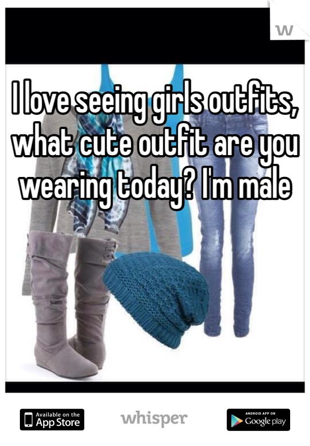 I love seeing girls outfits, what cute outfit are you wearing today? I'm male