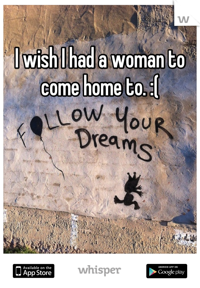 I wish I had a woman to come home to. :(
