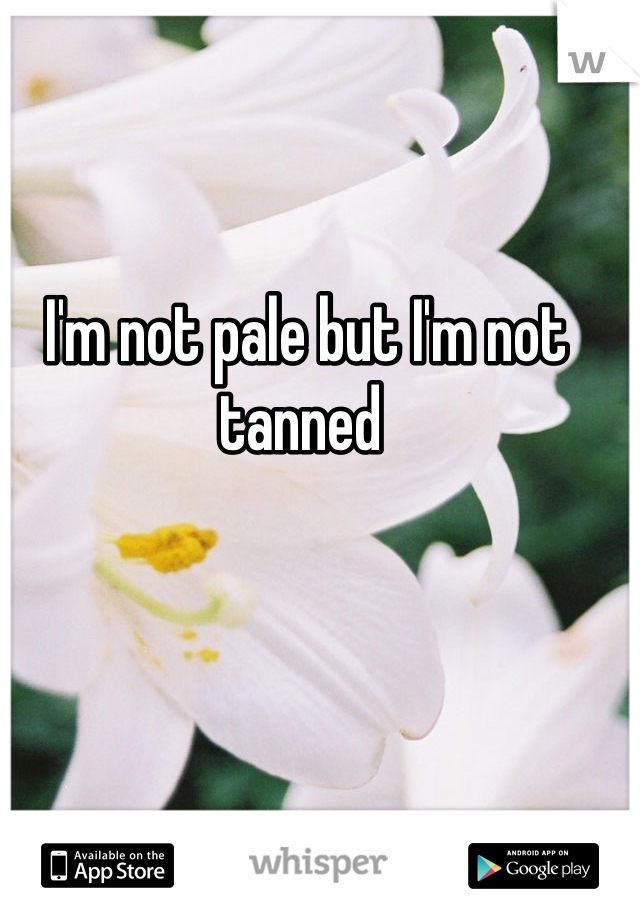 I'm not pale but I'm not tanned 
