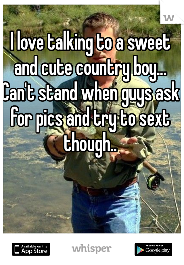 I love talking to a sweet and cute country boy... Can't stand when guys ask for pics and try to sext though..