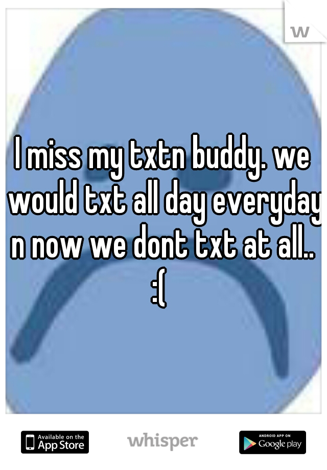 I miss my txtn buddy. we would txt all day everyday n now we dont txt at all..  :(  