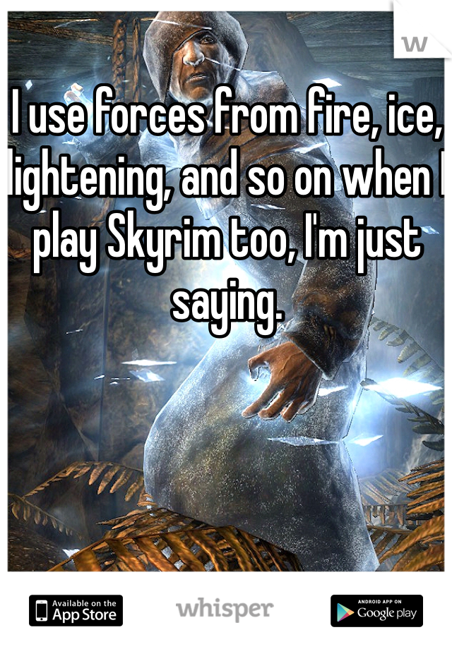 I use forces from fire, ice, lightening, and so on when I play Skyrim too, I'm just saying. 