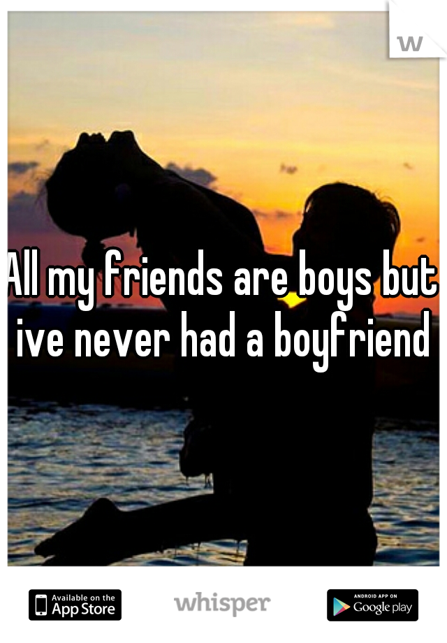 All my friends are boys but ive never had a boyfriend