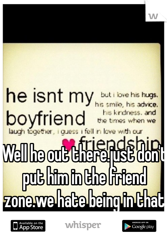 Well he out there.just don't put him in the friend zone.we hate being in that zone.