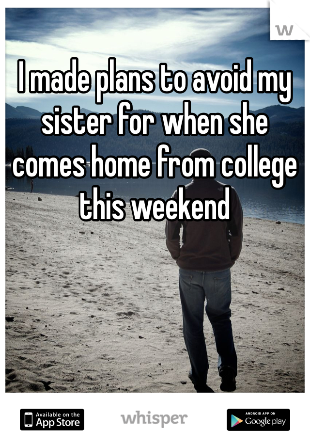I made plans to avoid my sister for when she comes home from college this weekend