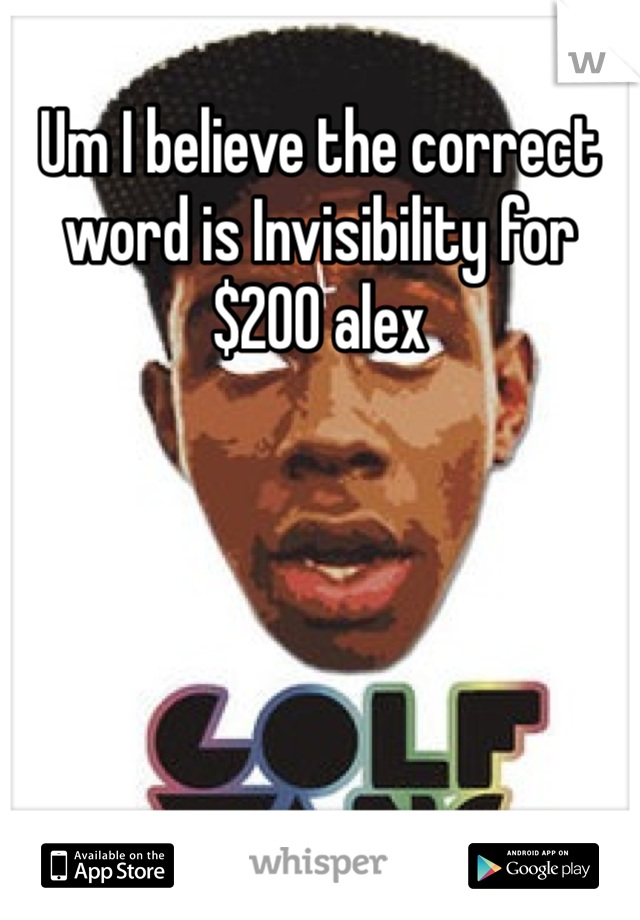 Um I believe the correct word is Invisibility for $200 alex