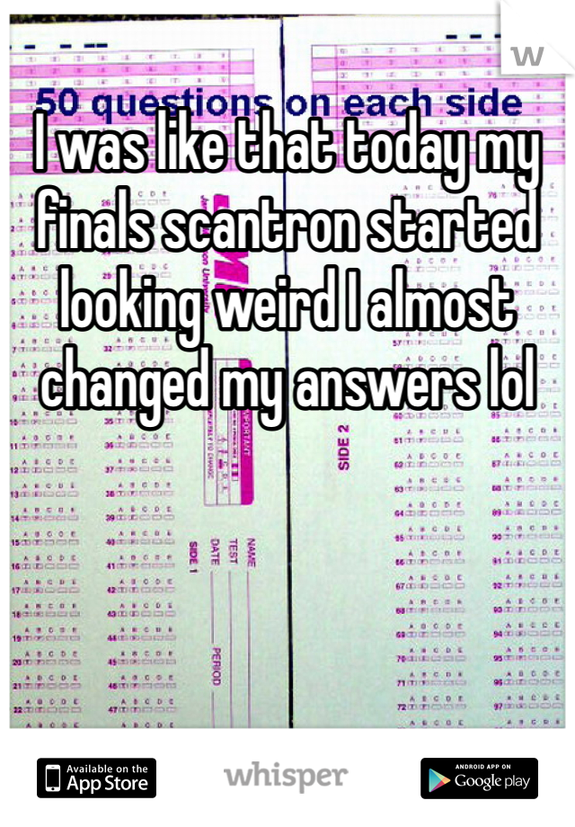I was like that today my finals scantron started looking weird I almost changed my answers lol 