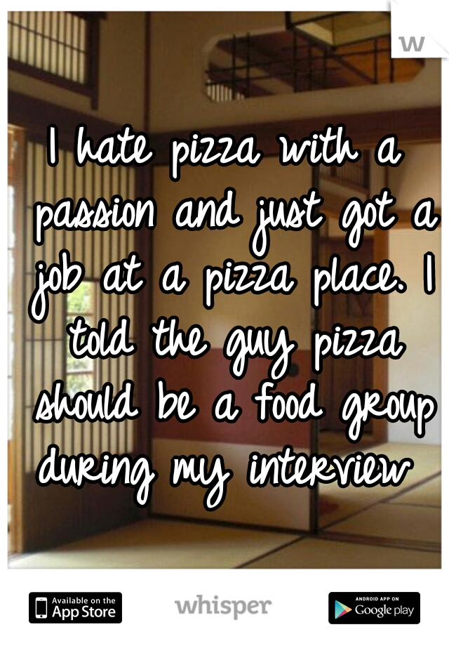 I hate pizza with a passion and just got a job at a pizza place. I told the guy pizza should be a food group during my interview 