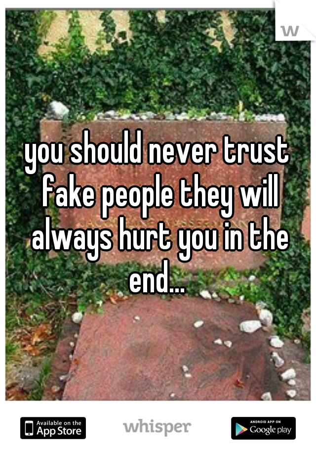 you should never trust fake people they will always hurt you in the end... 