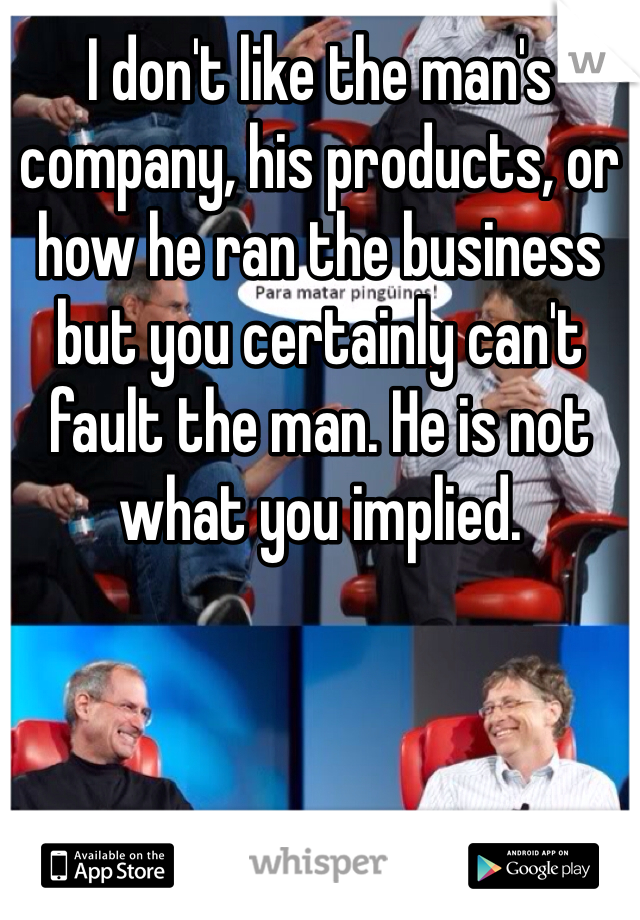 I don't like the man's company, his products, or how he ran the business but you certainly can't fault the man. He is not what you implied. 