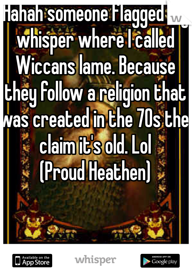 Hahah someone flagged my whisper where I called Wiccans lame. Because they follow a religion that was created in the 70s the claim it's old. Lol 
(Proud Heathen)