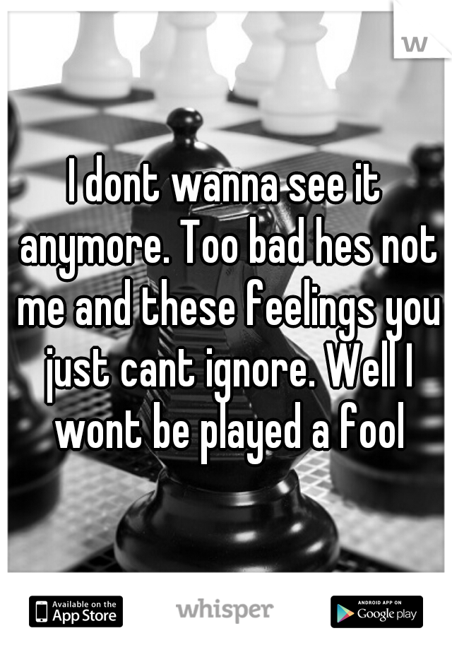I dont wanna see it anymore. Too bad hes not me and these feelings you just cant ignore. Well I wont be played a fool