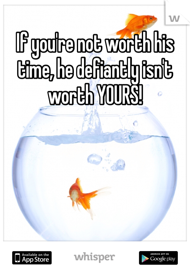 If you're not worth his time, he defiantly isn't 
worth YOURS!