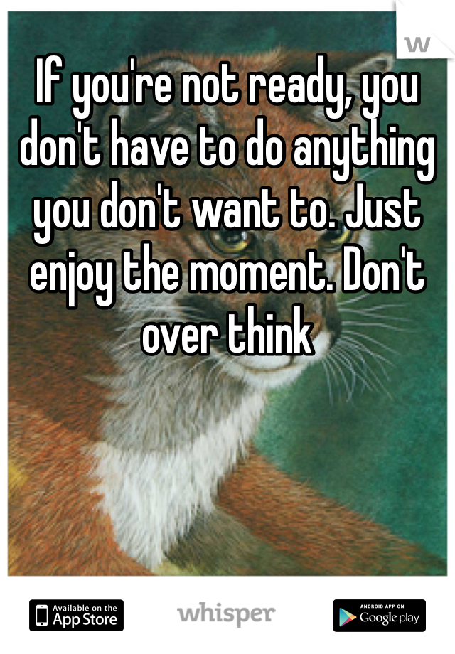 If you're not ready, you don't have to do anything you don't want to. Just enjoy the moment. Don't over think