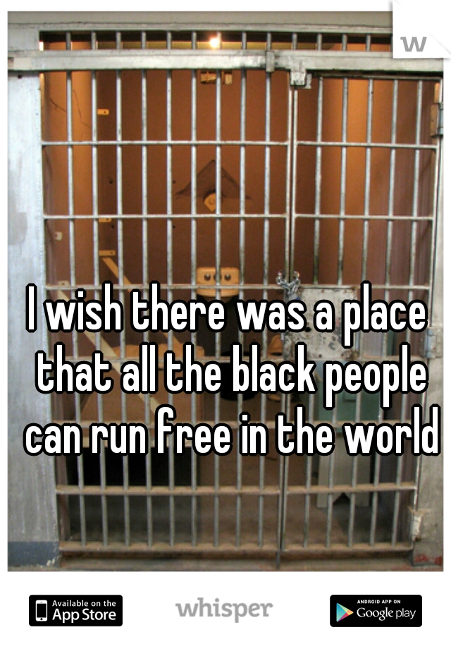 I wish there was a place that all the black people can run free in the world