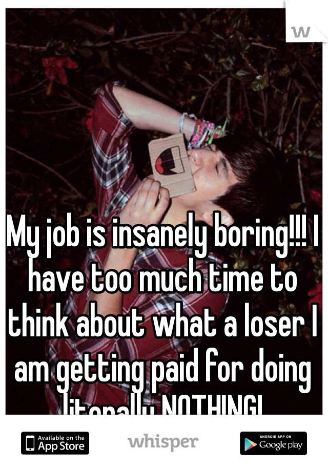 My job is insanely boring!!! I have too much time to think about what a loser I am getting paid for doing literally NOTHING! 